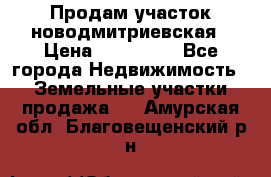 Продам участок новодмитриевская › Цена ­ 530 000 - Все города Недвижимость » Земельные участки продажа   . Амурская обл.,Благовещенский р-н